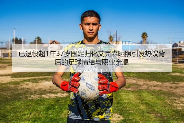 已退役超1年37岁国足归化艾克森晒照引发热议背后的足球情结与职业余温 | MangoSport