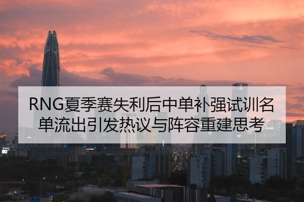 RNG夏季赛失利后中单补强试训名单流出引发热议与阵容重建思考 | MangoSport